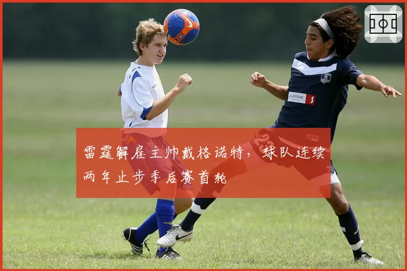 雷霆解雇主帅戴格诺特，球队连续两年止步季后赛首轮