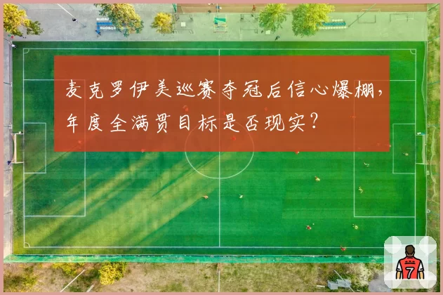 麦克罗伊美巡赛夺冠后信心爆棚,年度全满贯目标是否现实?
