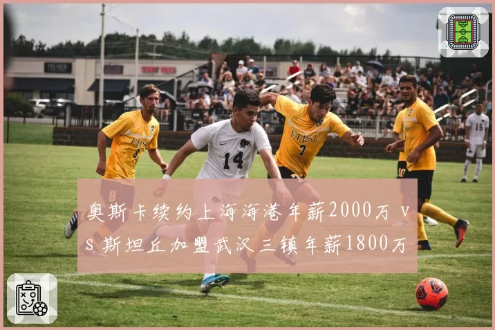 奥斯卡续约上海海港年薪2000万 vs 斯坦丘加盟武汉三镇年薪1800万，中场核心薪资博弈