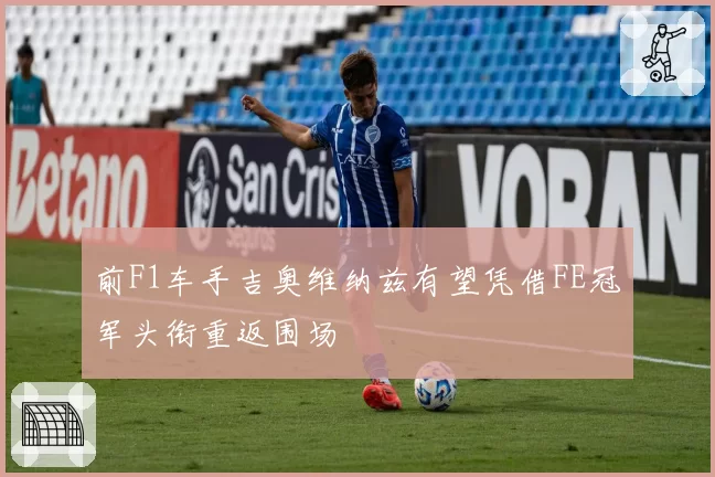 前F1车手吉奥维纳兹有望凭借FE冠军头衔重返围场