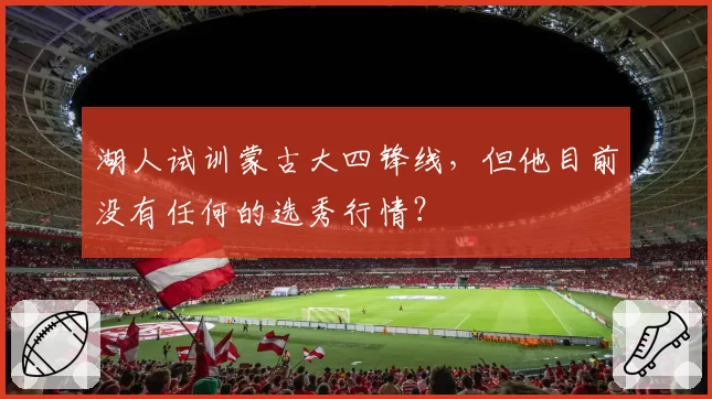 湖人试训蒙古大四锋线，但他目前没有任何的选秀行情？