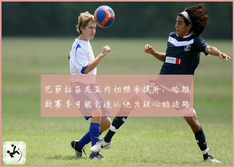 巴萨拉菲尼亚内切频率提升，哈维新赛季可能打造以他为核心的边路进攻