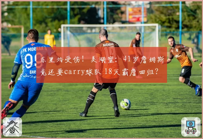 东里均受伤!美湖蜜:41岁詹姆斯竟还要carry球队 18灭霸詹回归?