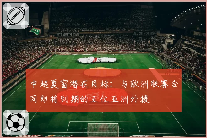 中超夏窗潜在目标：与欧洲联赛合同即将到期的五位亚洲外援