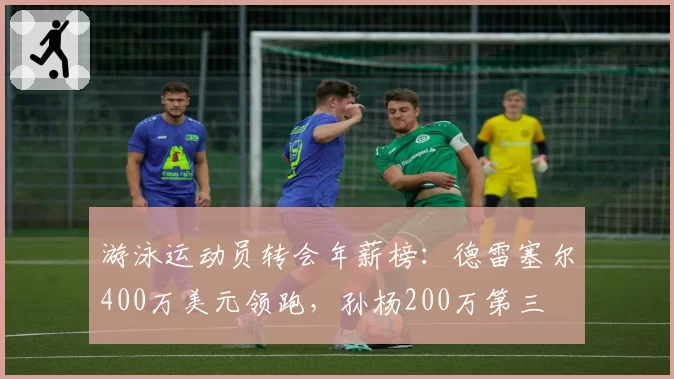 游泳运动员转会年薪榜:德雷塞尔400万美元领跑,孙杨200万第三