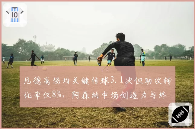 厄德高场均关键传球3.1次但助攻转化率仅8%，阿森纳中场创造力与终结能力失衡