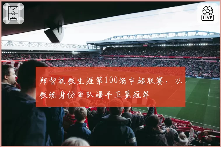 郑智执教生涯第100场中超联赛，以教练身份率队逼平卫冕冠军