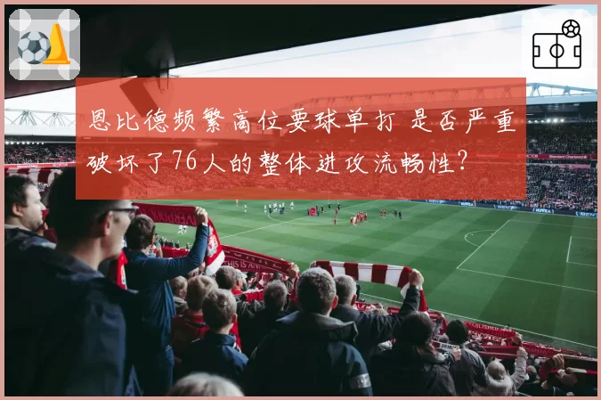 恩比德频繁高位要球单打 是否严重破坏了76人的整体进攻流畅性？