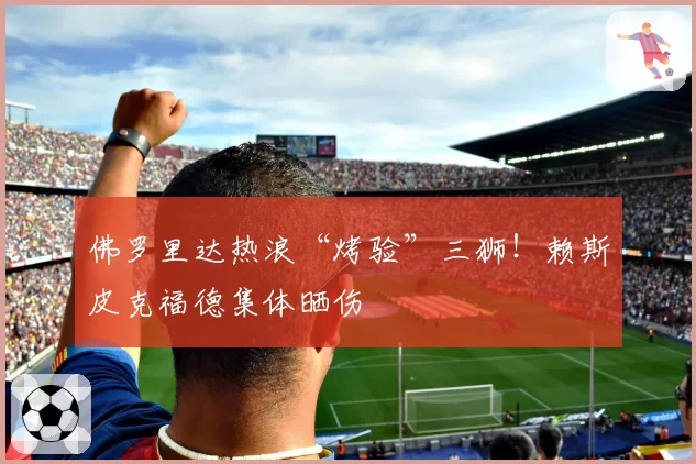 佛罗里达热浪“烤验”三狮!赖斯皮克福德集体晒伤