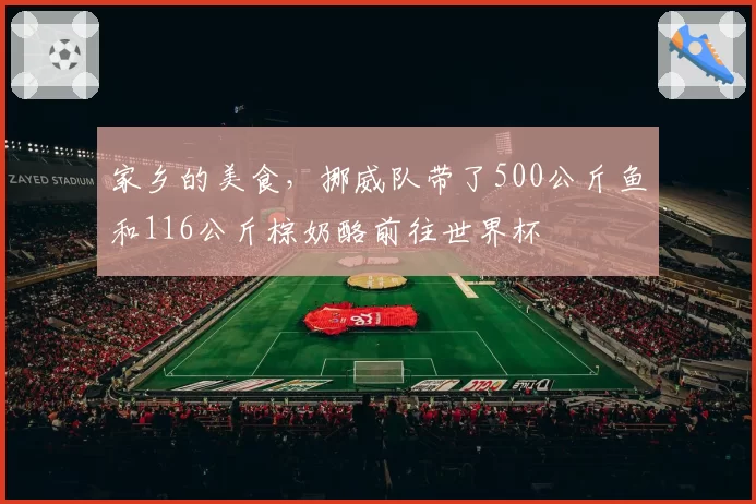 家乡的美食，挪威队带了500公斤鱼和116公斤棕奶酪前往世界杯