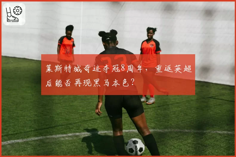 莱斯特城奇迹夺冠8周年,重返英超后能否再现黑马本色?