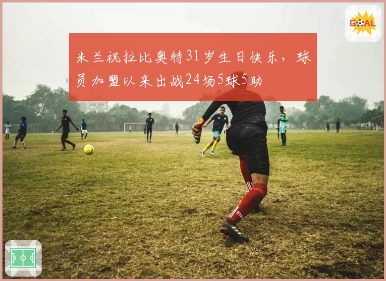 米兰祝拉比奥特31岁生日快乐，球员加盟以来出战24场5球5助