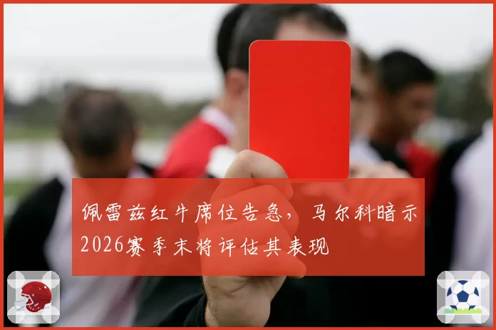 佩雷兹红牛席位告急,马尔科暗示2026赛季末将评估其表现