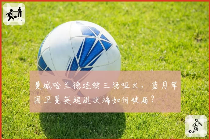 曼城哈兰德连续三场哑火，蓝月军团卫冕英超进攻端如何破局？