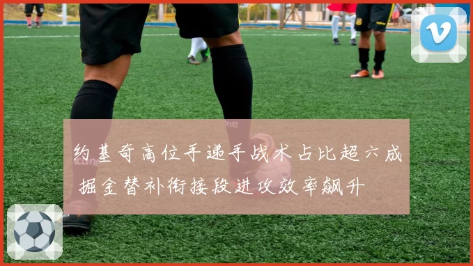 约基奇高位手递手战术占比超六成 掘金替补衔接段进攻效率飙升