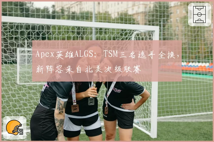 Apex英雄ALGS：TSM三名选手全换，新阵容来自北美次级联赛