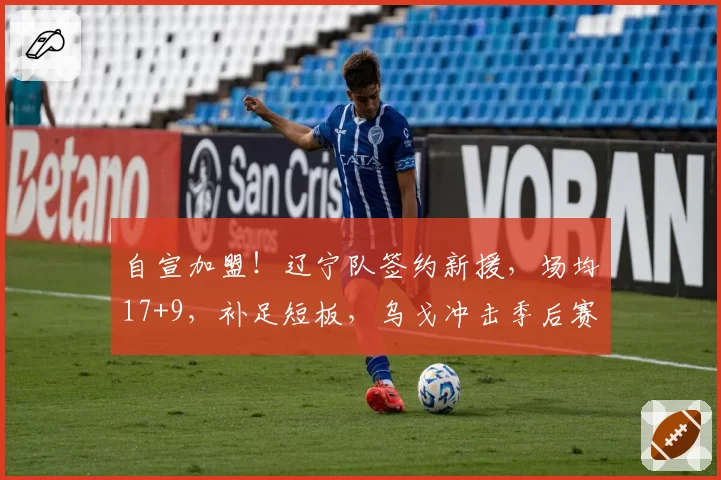 自宣加盟!辽宁队签约新援,场均17+9,补足短板,乌戈冲击季后赛