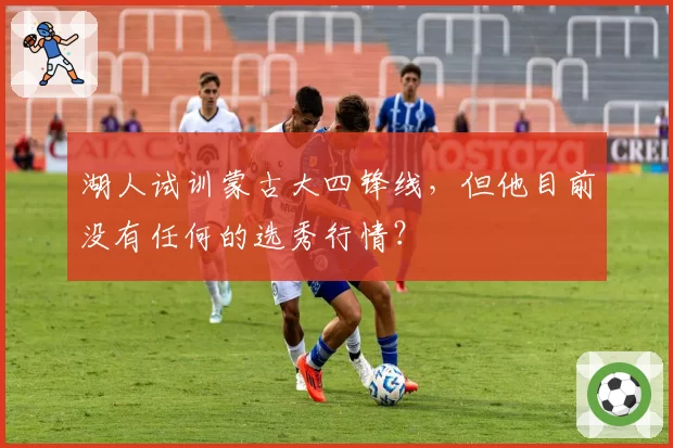 湖人试训蒙古大四锋线，但他目前没有任何的选秀行情？
