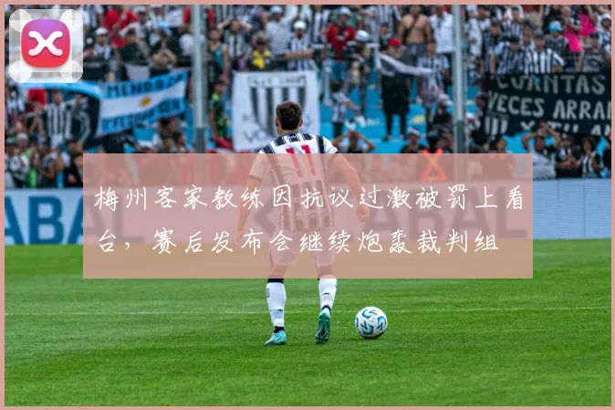 梅州客家教练因抗议过激被罚上看台,赛后发布会继续炮轰裁判组