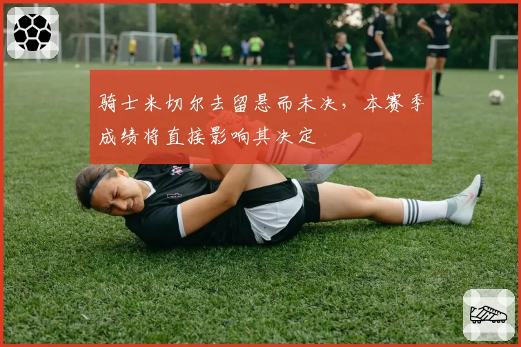 骑士米切尔去留悬而未决,本赛季成绩将直接影响其决定