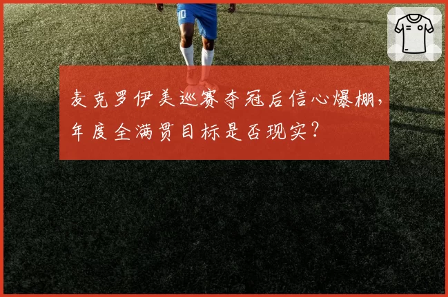 麦克罗伊美巡赛夺冠后信心爆棚,年度全满贯目标是否现实?