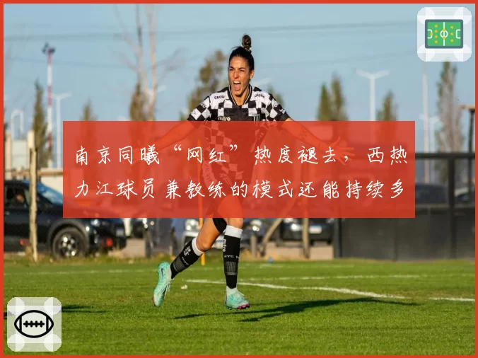 南京同曦“网红”热度褪去，西热力江球员兼教练的模式还能持续多久？