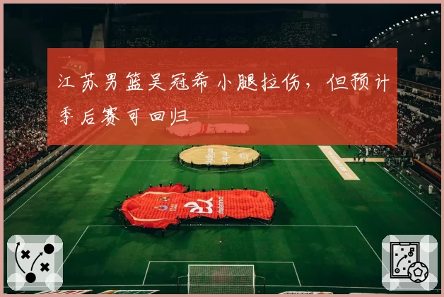 江苏男篮吴冠希小腿拉伤，但预计季后赛可回归