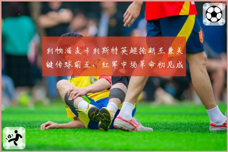 利物浦麦卡利斯特英超抢断王兼关键传球前五,红军中场革命初见成效