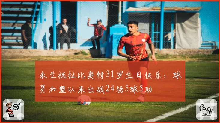 米兰祝拉比奥特31岁生日快乐，球员加盟以来出战24场5球5助