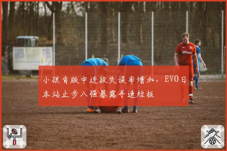 小孩肯版中连段失误率增加,EVO日本站止步八强暴露手速短板