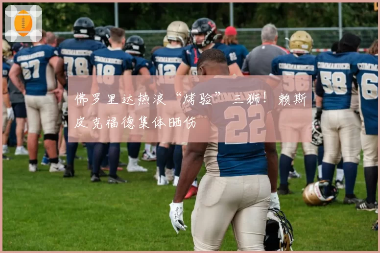 佛罗里达热浪“烤验”三狮!赖斯皮克福德集体晒伤