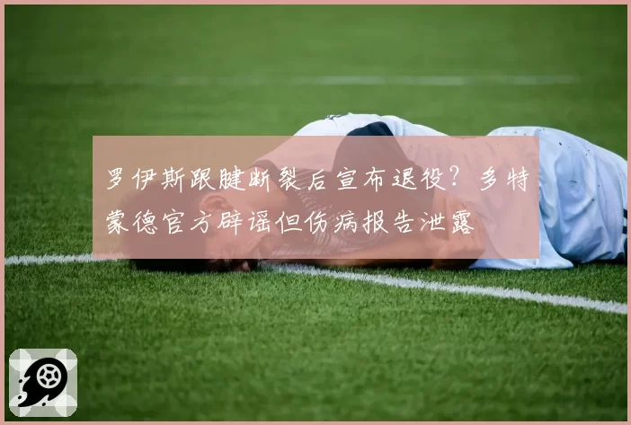 罗伊斯跟腱断裂后宣布退役?多特蒙德官方辟谣但伤病报告泄露