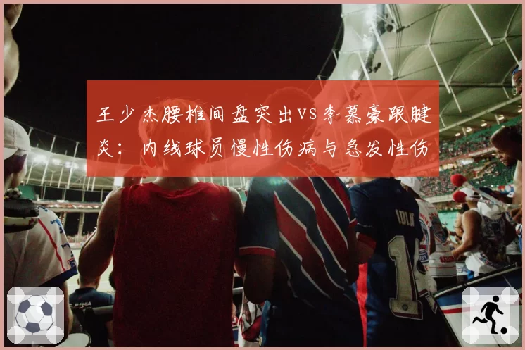 王少杰腰椎间盘突出vs李慕豪跟腱炎:内线球员慢性伤病与急发性伤病对比