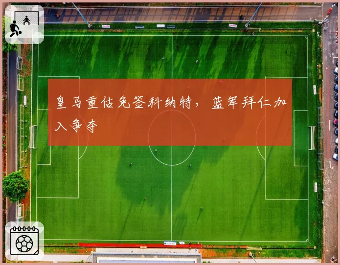 皇马重估免签科纳特，蓝军拜仁加入争夺