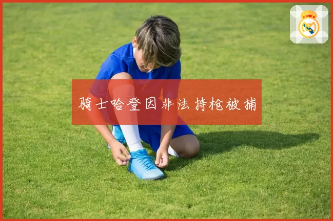 骑士哈登因非法持枪被捕