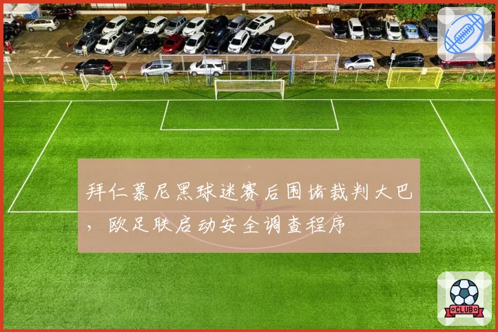拜仁慕尼黑球迷赛后围堵裁判大巴，欧足联启动安全调查程序
