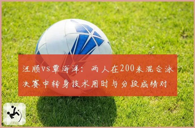 汪顺vs覃海洋：两人在200米混合泳决赛中转身技术用时与分段成绩对比