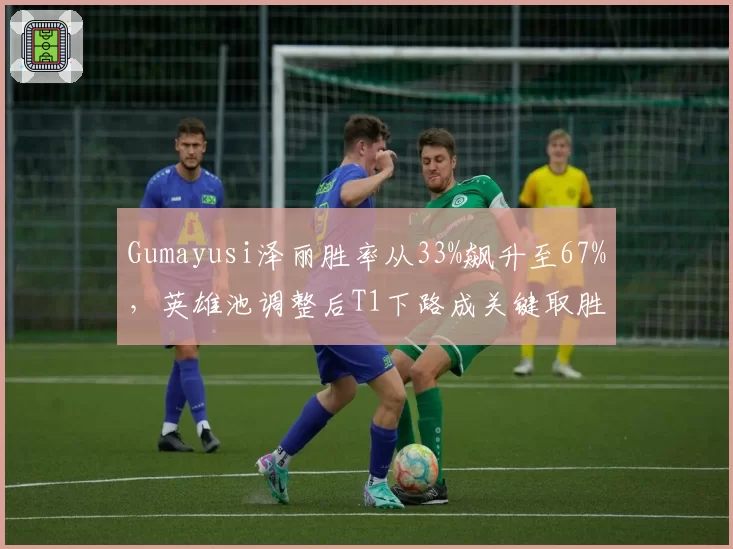 Gumayusi泽丽胜率从33%飙升至67%,英雄池调整后T1下路成关键取胜点