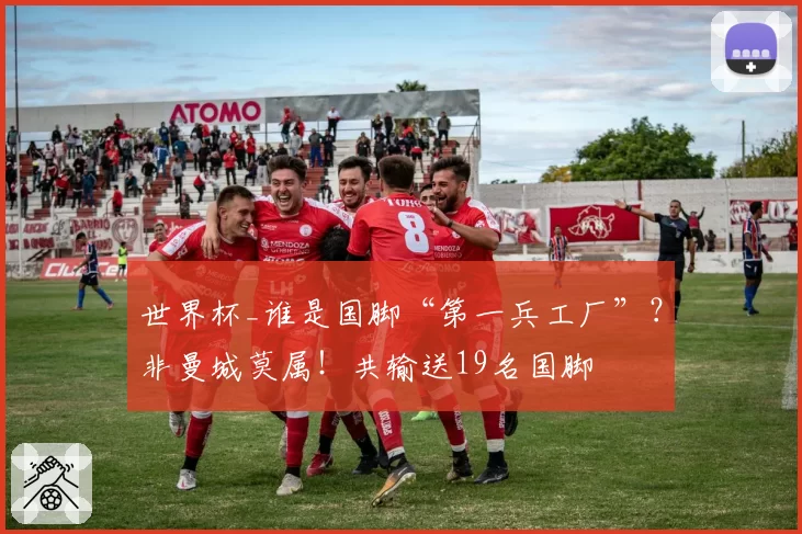 世界杯_谁是国脚“第一兵工厂”？非曼城莫属！共输送19名国脚