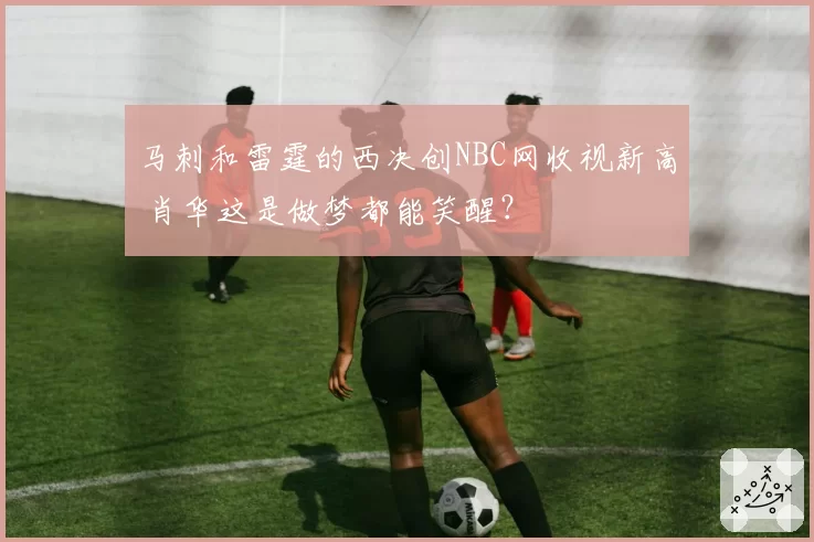 马刺和雷霆的西决创NBC网收视新高 肖华这是做梦都能笑醒？