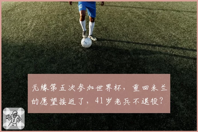 无缘第五次参加世界杯，重回米兰的愿望接近了，41岁老兵不退役？