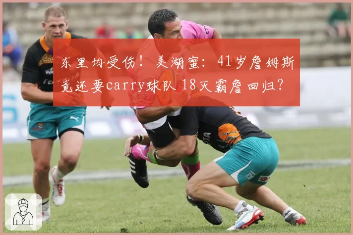 东里均受伤!美湖蜜:41岁詹姆斯竟还要carry球队 18灭霸詹回归?