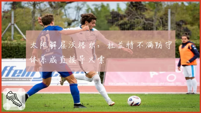 太阳解雇沃格尔，杜兰特不满防守体系成直接导火索