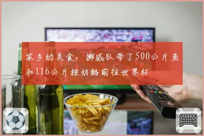 家乡的美食，挪威队带了500公斤鱼和116公斤棕奶酪前往世界杯