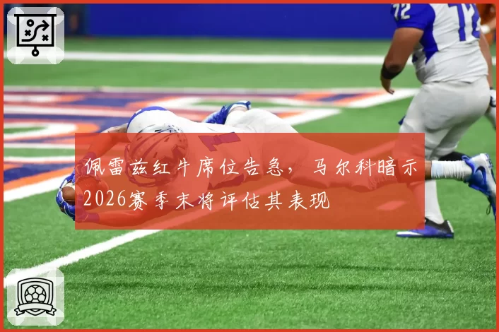 佩雷兹红牛席位告急,马尔科暗示2026赛季末将评估其表现