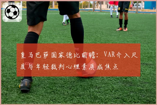 皇马巴萨国家德比前瞻:VAR介入尺度与年轻裁判心理素质成焦点