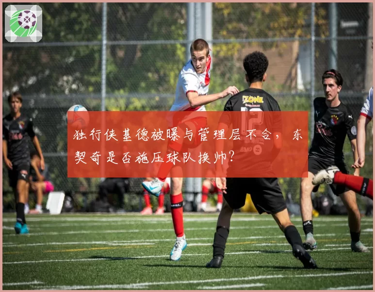 独行侠基德被曝与管理层不合，东契奇是否施压球队换帅？