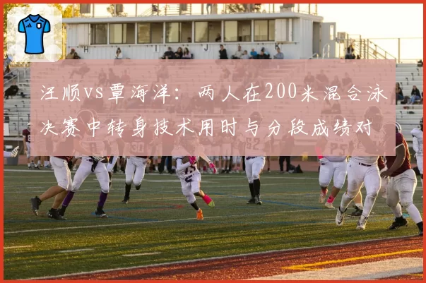 汪顺vs覃海洋：两人在200米混合泳决赛中转身技术用时与分段成绩对比