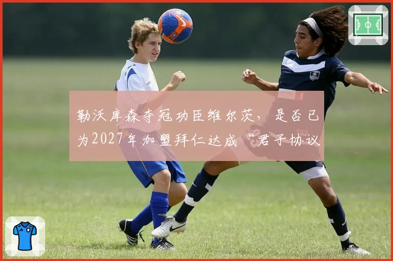 勒沃库森夺冠功臣维尔茨，是否已为2027年加盟拜仁达成“君子协议”？