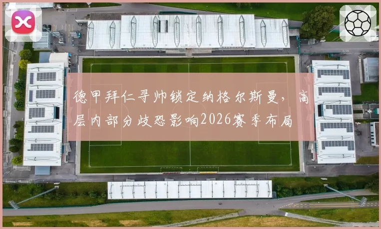 德甲拜仁寻帅锁定纳格尔斯曼，高层内部分歧恐影响2026赛季布局